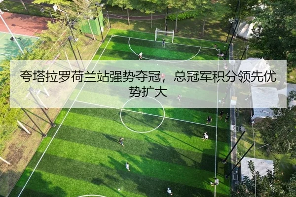 夸塔拉罗荷兰站强势夺冠，总冠军积分领先优势扩大
