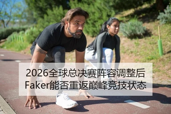 2026全球总决赛阵容调整后 Faker能否重返巅峰竞技状态